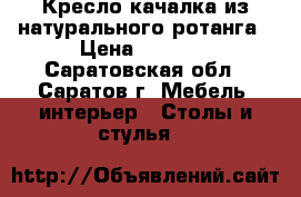 Кресло-качалка из натурального ротанга › Цена ­ 5 999 - Саратовская обл., Саратов г. Мебель, интерьер » Столы и стулья   